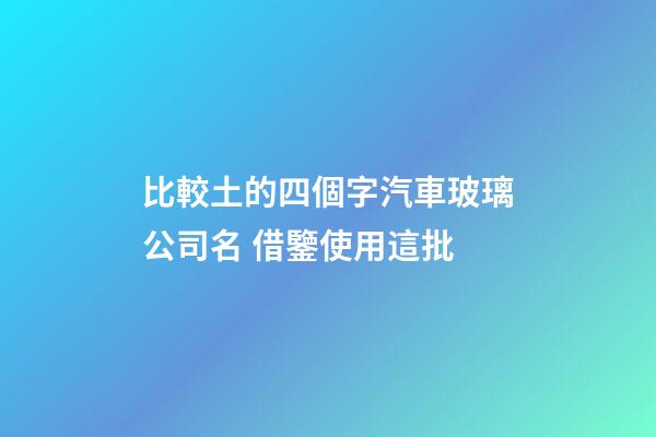 比較土的四個字汽車玻璃公司名 借鑒使用這批-第1張-公司起名-玄機派